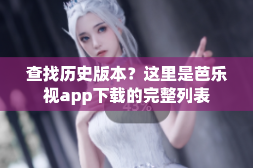 查找历史版本？这里是芭乐视app下载的完整列表