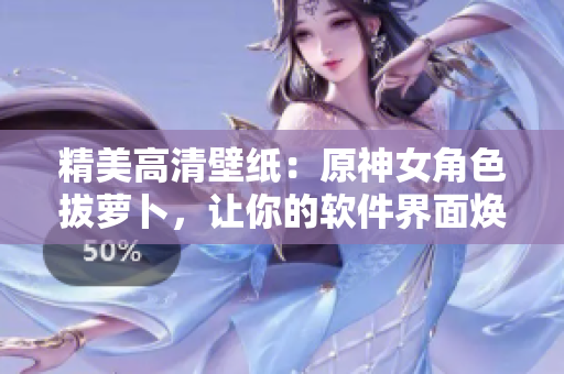 精美高清壁纸：原神女角色拔萝卜，让你的软件界面焕然一新