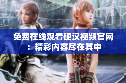 免费在线观看硬汉视频官网：精彩内容尽在其中