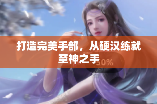打造完美手部，从硬汉练就至神之手