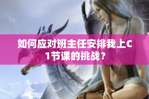 如何应对班主任安排我上C1节课的挑战？