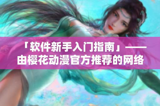 「软件新手入门指南」——由樱花动漫官方推荐的网络软件学习教程