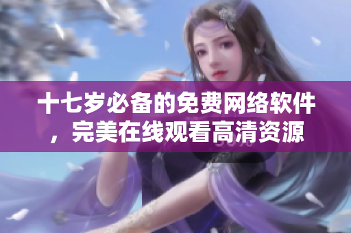 十七岁必备的免费网络软件，完美在线观看高清资源