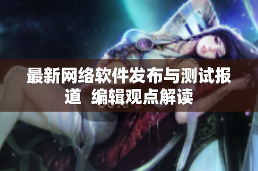 最新网络软件发布与测试报道  编辑观点解读