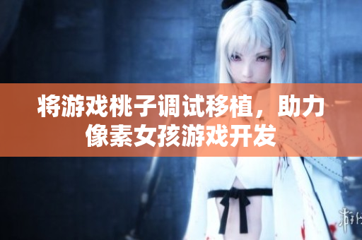 将游戏桃子调试移植，助力像素女孩游戏开发