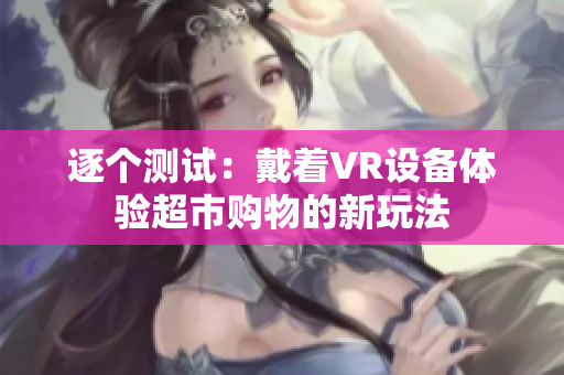 逐个测试：戴着VR设备体验超市购物的新玩法