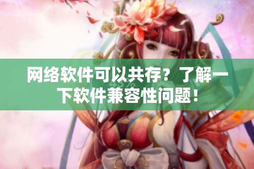 网络软件可以共存？了解一下软件兼容性问题！