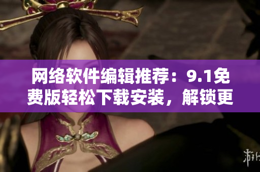 网络软件编辑推荐：9.1免费版轻松下载安装，解锁更多软件新玩法
