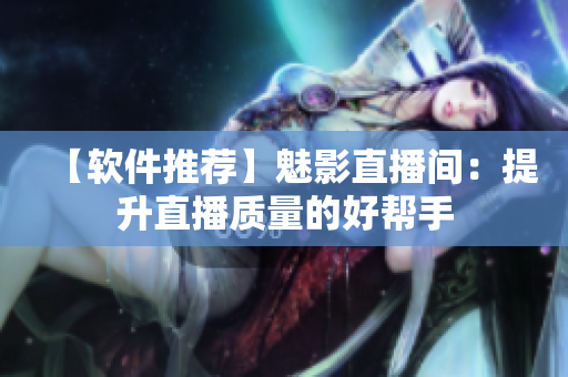 【软件推荐】魅影直播间：提升直播质量的好帮手