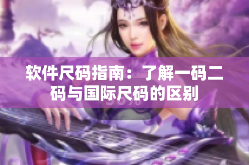 软件尺码指南：了解一码二码与国际尺码的区别