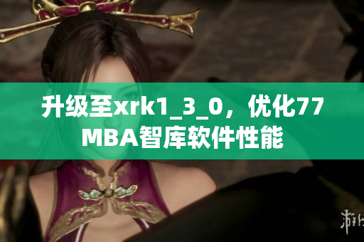 升级至xrk1_3_0，优化77MBA智库软件性能