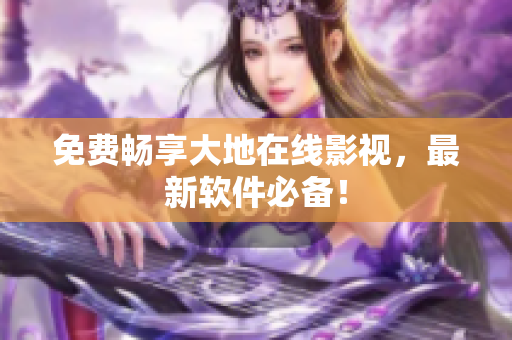 免费畅享大地在线影视，最新软件必备！