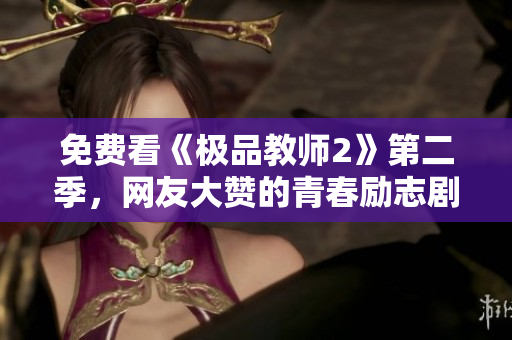 免费看《极品教师2》第二季，网友大赞的青春励志剧