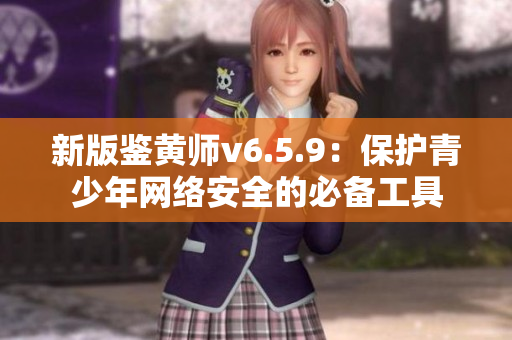 新版鉴黄师v6.5.9：保护青少年网络安全的必备工具