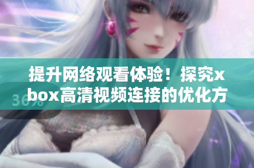 提升网络观看体验！探究xbox高清视频连接的优化方式