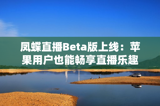 凤蝶直播Beta版上线：苹果用户也能畅享直播乐趣