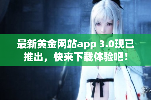 最新黄金网站app 3.0现已推出，快来下载体验吧！