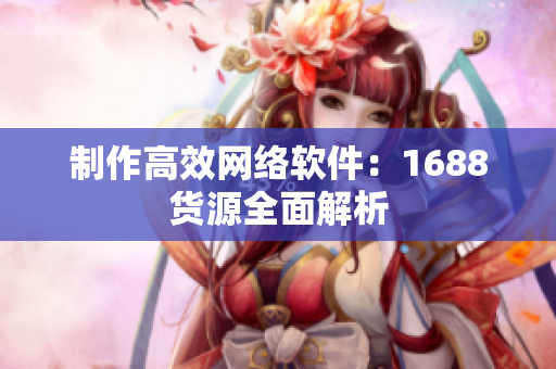 制作高效网络软件：1688货源全面解析