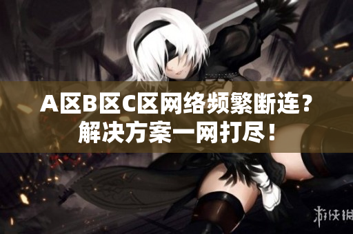 A区B区C区网络频繁断连？解决方案一网打尽！