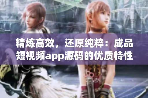 精炼高效，还原纯粹：成品短视频app源码的优质特性