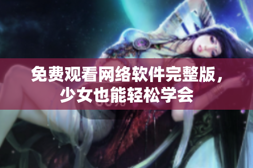 免费观看网络软件完整版，少女也能轻松学会