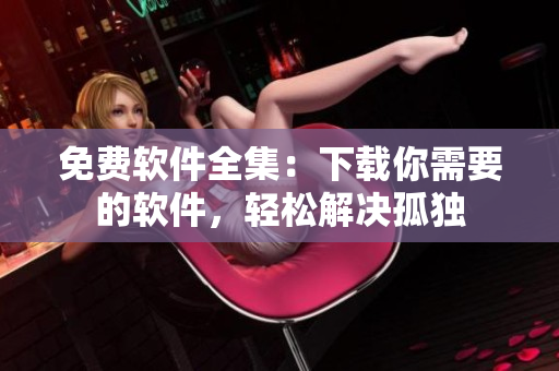 免费软件全集：下载你需要的软件，轻松解决孤独