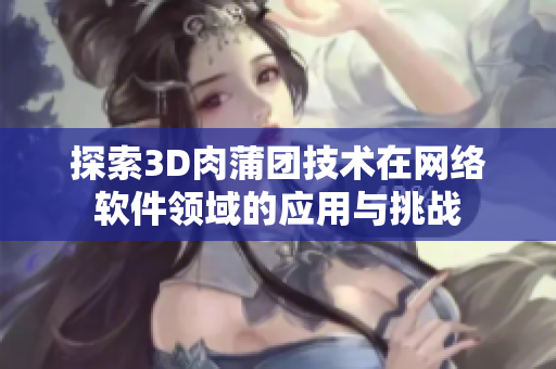 探索3D肉蒲团技术在网络软件领域的应用与挑战