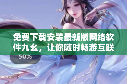 免费下载安装最新版网络软件九幺，让你随时畅游互联网！
