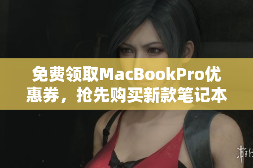 免费领取MacBookPro优惠券，抢先购买新款笔记本！