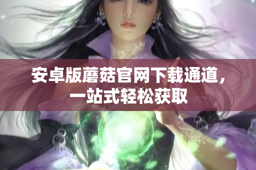 安卓版蘑菇官网下载通道，一站式轻松获取