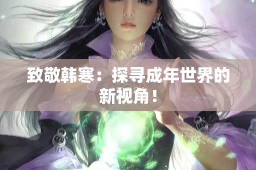 致敬韩寒：探寻成年世界的新视角！