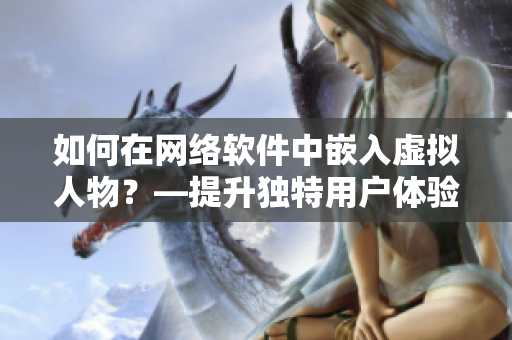 如何在网络软件中嵌入虚拟人物？—提升独特用户体验的有效方法
