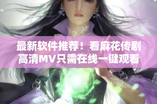 最新软件推荐！看麻花传剧高清MV只需在线一键观看