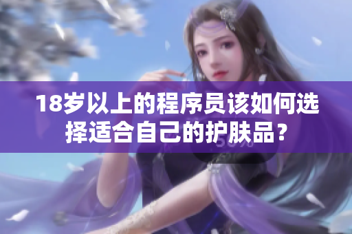 18岁以上的程序员该如何选择适合自己的护肤品？
