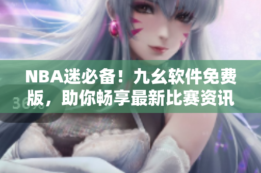 NBA迷必备！九幺软件免费版，助你畅享最新比赛资讯