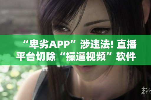 “卑劣APP”涉违法! 直播平台切除“操逼视频”软件