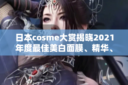 日本cosme大赏揭晓2021年度最佳美白面膜、精华、乳液等产品