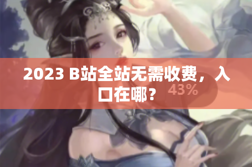 2023 B站全站无需收费，入口在哪？
