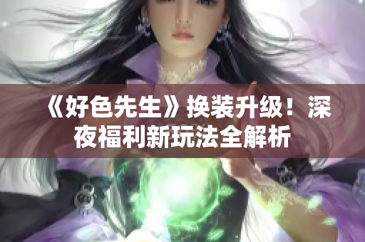 《好色先生》换装升级！深夜福利新玩法全解析