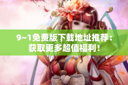 9~1免费版下载地址推荐：获取更多超值福利！
