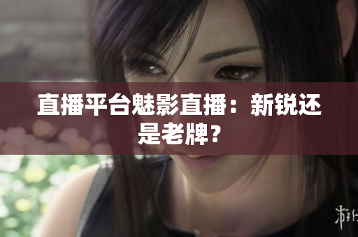 直播平台魅影直播：新锐还是老牌？
