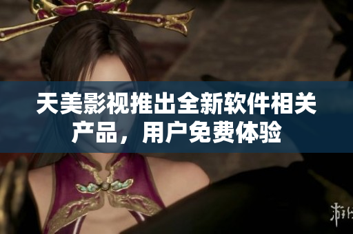 天美影视推出全新软件相关产品，用户免费体验