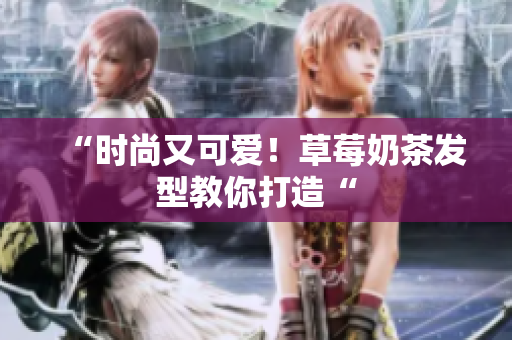 “时尚又可爱！草莓奶茶发型教你打造“