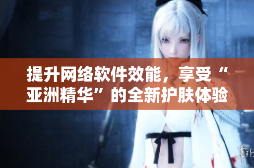 提升网络软件效能，享受“亚洲精华”的全新护肤体验
