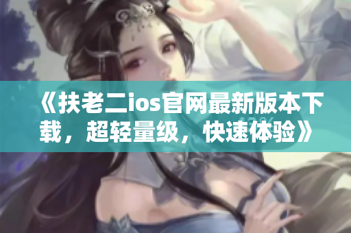 《扶老二ios官网最新版本下载，超轻量级，快速体验》