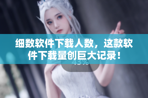 细数软件下载人数，这款软件下载量创巨大记录！