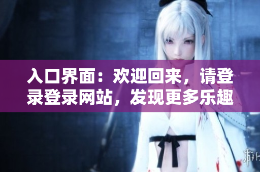 入口界面：欢迎回来，请登录登录网站，发现更多乐趣