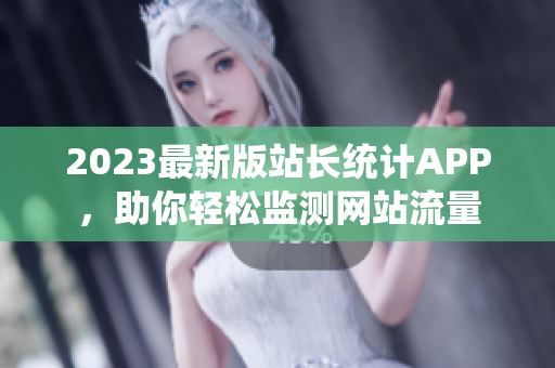 2023最新版站长统计APP，助你轻松监测网站流量