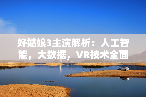 好姑娘3主演解析：人工智能，大数据，VR技术全面升级