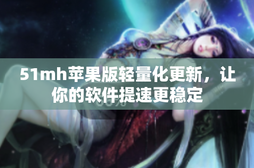 51mh苹果版轻量化更新，让你的软件提速更稳定